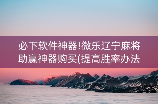 必下软件神器!微乐辽宁麻将助赢神器购买(提高胜率办法)