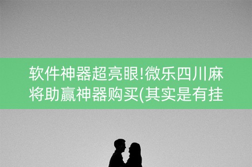 软件神器超亮眼!微乐四川麻将助赢神器购买(其实是有挂确实有挂)