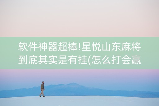 软件神器超棒!星悦山东麻将到底其实是有挂(怎么打会赢)
