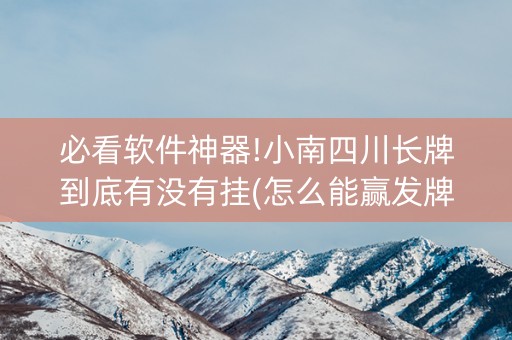 必看软件神器!小南四川长牌到底有没有挂(怎么能赢发牌规律)