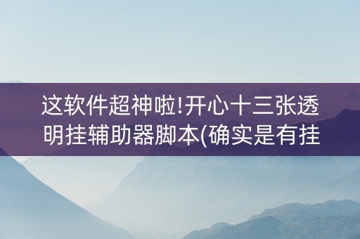 这软件超神啦!开心十三张透明挂辅助器脚本(确实是有挂的)
