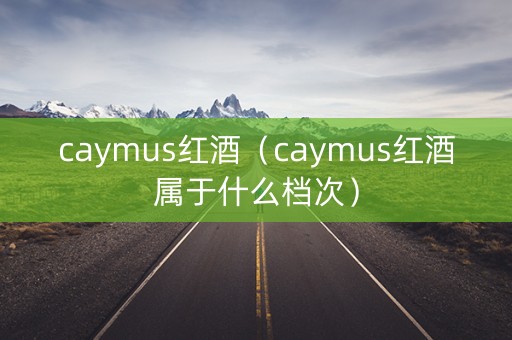 caymus红酒（caymus红酒属于什么档次）