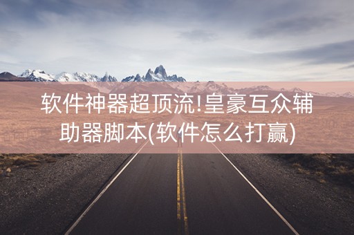 软件神器超顶流!皇豪互众辅助器脚本(软件怎么打赢)