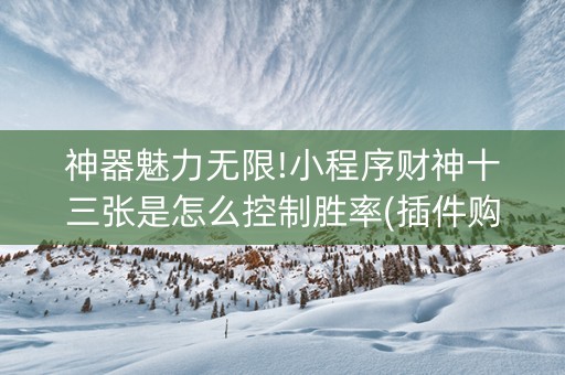 神器魅力无限!小程序财神十三张是怎么控制胜率(插件购买输赢规律)