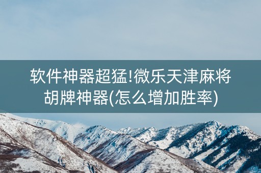 软件神器超猛!微乐天津麻将胡牌神器(怎么增加胜率)
