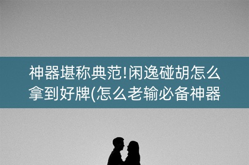 神器堪称典范!闲逸碰胡怎么拿到好牌(怎么老输必备神器)