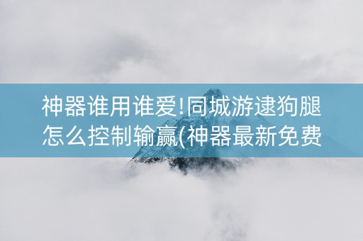 神器谁用谁爱!同城游逮狗腿怎么控制输赢(神器最新免费)