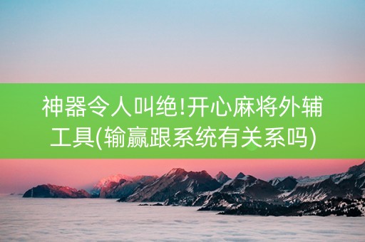神器令人叫绝!开心麻将外辅工具(输赢跟系统有关系吗)