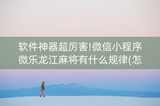 软件神器超厉害!微信小程序微乐龙江麻将有什么规律(怎么能得到好牌)