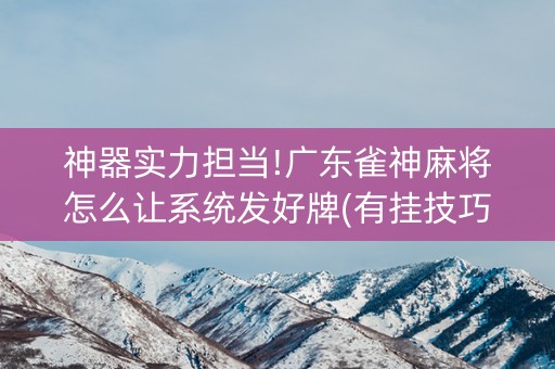 神器实力担当!广东雀神麻将怎么让系统发好牌(有挂技巧辅助器)