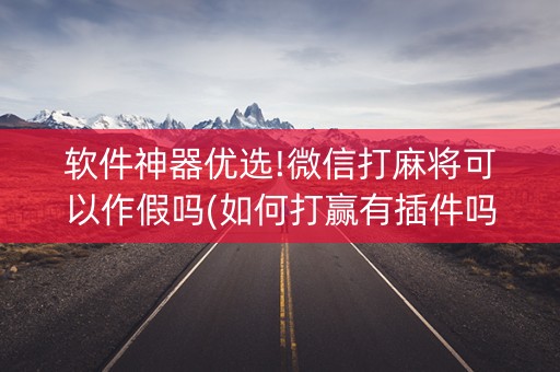 软件神器优选!微信打麻将可以作假吗(如何打赢有插件吗)
