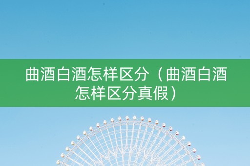 曲酒白酒怎样区分（曲酒白酒怎样区分真假）