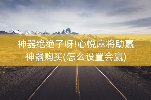 神器绝绝子呀!心悦麻将助赢神器购买(怎么设置会赢)