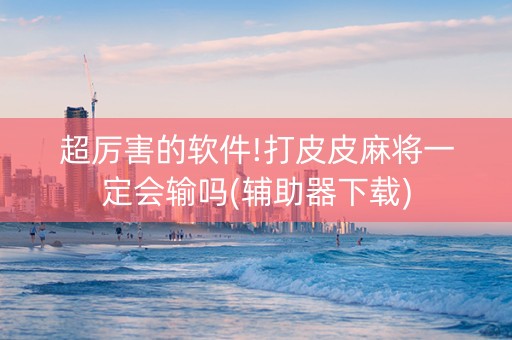 超厉害的软件!打皮皮麻将一定会输吗(辅助器下载)