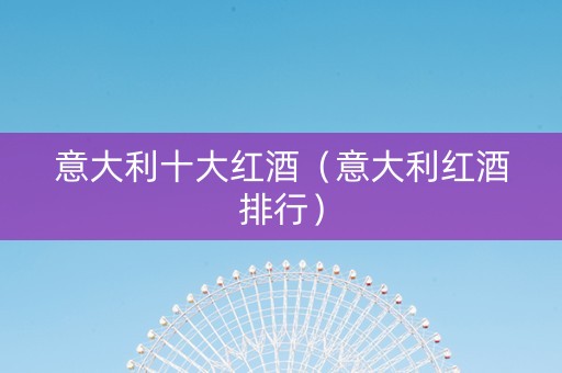 意大利十大红酒（意大利红酒排行）