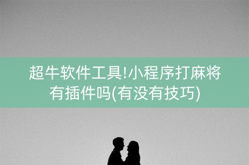 超牛软件工具!小程序打麻将有插件吗(有没有技巧)