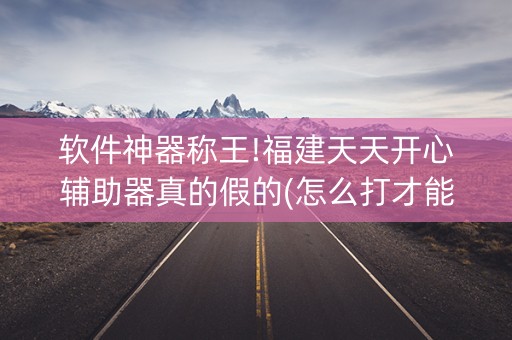 软件神器称王!福建天天开心辅助器真的假的(怎么打才能赢)