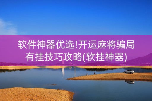 软件神器优选!开运麻将骗局有挂技巧攻略(软挂神器)