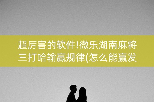 超厉害的软件!微乐湖南麻将三打哈输赢规律(怎么能赢发牌规律)