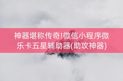 神器堪称传奇!微信小程序微乐卡五星辅助器(助攻神器)