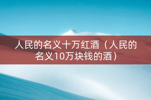 人民的名义十万红酒（人民的名义10万块钱的酒）