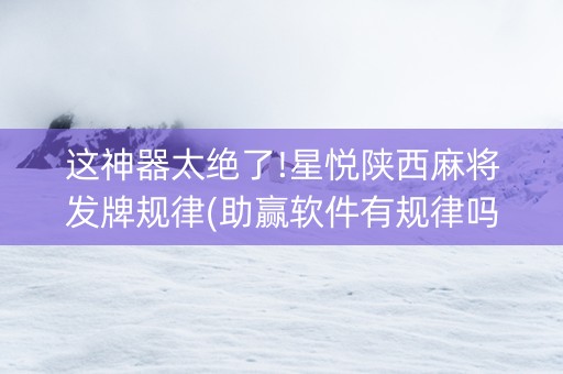 这神器太绝了!星悦陕西麻将发牌规律(助赢软件有规律吗)