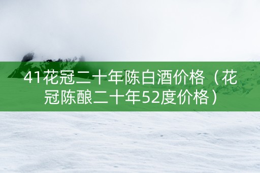 41花冠二十年陈白酒价格（花冠陈酿二十年52度价格）