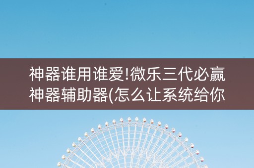 神器谁用谁爱!微乐三代必赢神器辅助器(怎么让系统给你发好牌)