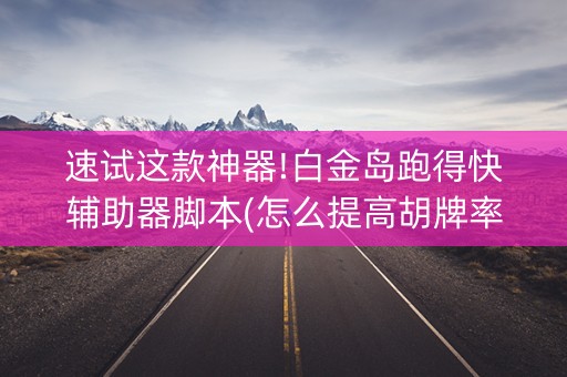 速试这款神器!白金岛跑得快辅助器脚本(怎么提高胡牌率)