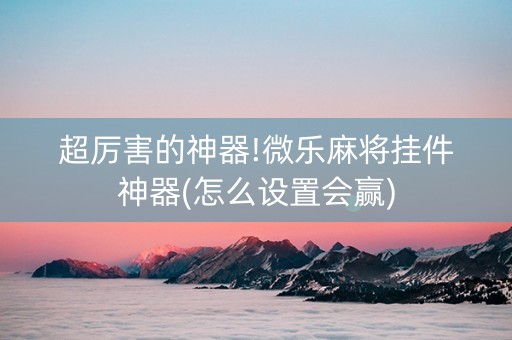 超厉害的神器!微乐麻将挂件神器(怎么设置会赢)