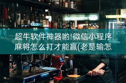 超牛软件神器哟!微信小程序麻将怎么打才能赢(老是输怎么办)