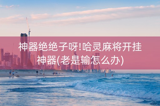 神器绝绝子呀!哈灵麻将开挂神器(老是输怎么办)
