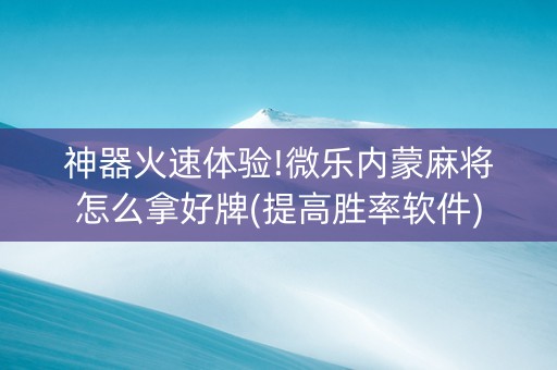 神器火速体验!微乐内蒙麻将怎么拿好牌(提高胜率软件)