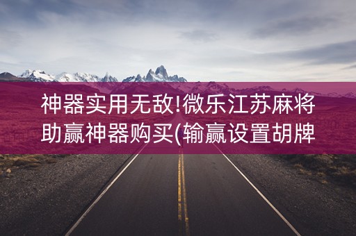 神器实用无敌!微乐江苏麻将助赢神器购买(输赢设置胡牌规律)