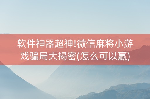 软件神器超神!微信麻将小游戏骗局大揭密(怎么可以赢)