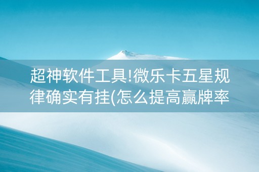 超神软件工具!微乐卡五星规律确实有挂(怎么提高赢牌率)