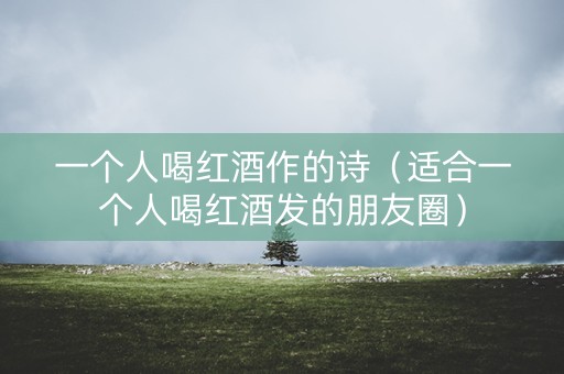 一个人喝红酒作的诗（适合一个人喝红酒发的朋友圈）