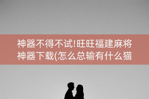 神器不得不试!旺旺福建麻将神器下载(怎么总输有什么猫腻)
