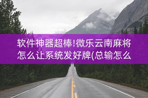 软件神器超棒!微乐云南麻将怎么让系统发好牌(总输怎么回事)