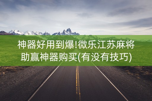 神器好用到爆!微乐江苏麻将助赢神器购买(有没有技巧)