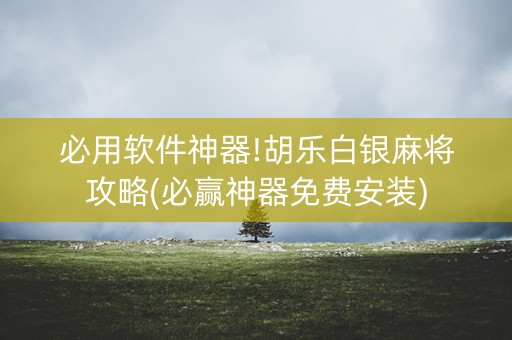 必用软件神器!胡乐白银麻将攻略(必赢神器免费安装)