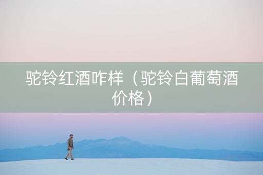 驼铃红酒咋样（驼铃白葡萄酒价格）