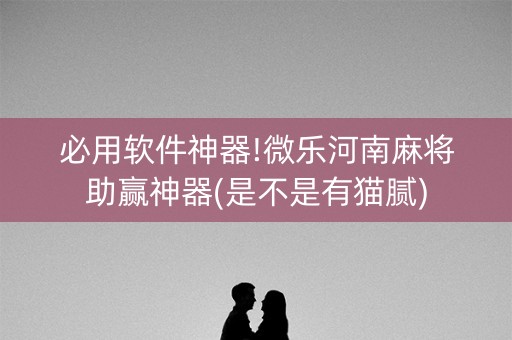 必用软件神器!微乐河南麻将助赢神器(是不是有猫腻)