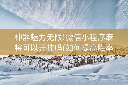 神器魅力无限!微信小程序麻将可以开挂吗(如何提高胜率)