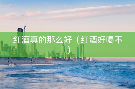 红酒真的那么好（红酒好喝不）