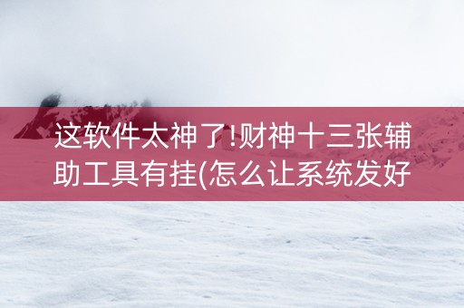 这软件太神了!财神十三张辅助工具有挂(怎么让系统发好牌)