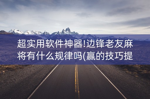 超实用软件神器!边锋老友麻将有什么规律吗(赢的技巧提高胜率)