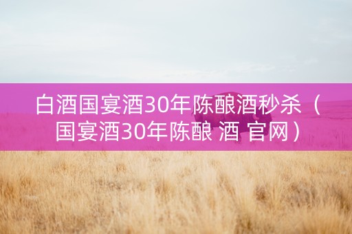 白酒国宴酒30年陈酿酒秒杀(国宴酒30年陈酿 酒 官网) 白酒国宴酒30年陈酿酒秒杀(国宴酒30年陈酿 酒 官网)