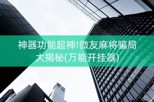 神器功能超神!微友麻将骗局大揭秘(万能开挂器)