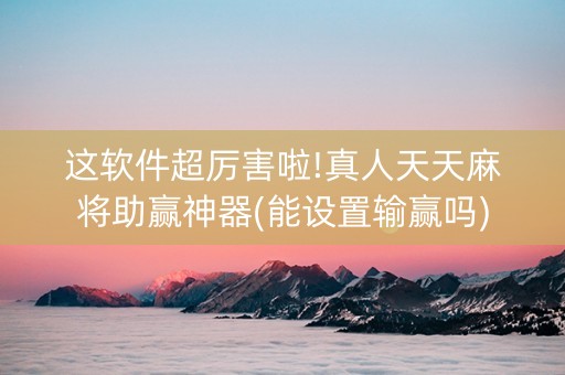 这软件超厉害啦!真人天天麻将助赢神器(能设置输赢吗)